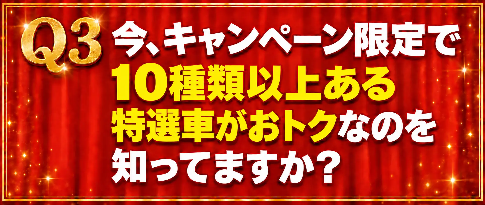 q3 Q3 今、キャンペーン限定で10種類以上ある特選車がおトクなのを知ってますか?